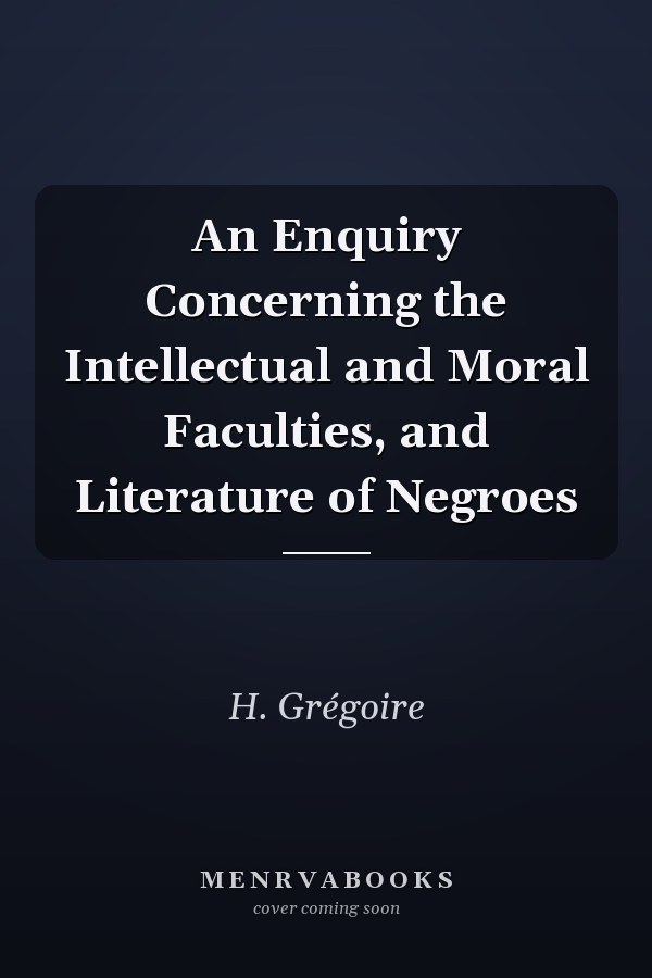 An Enquiry Concerning the Intellectual and Moral Faculties, and Literature of Negroes