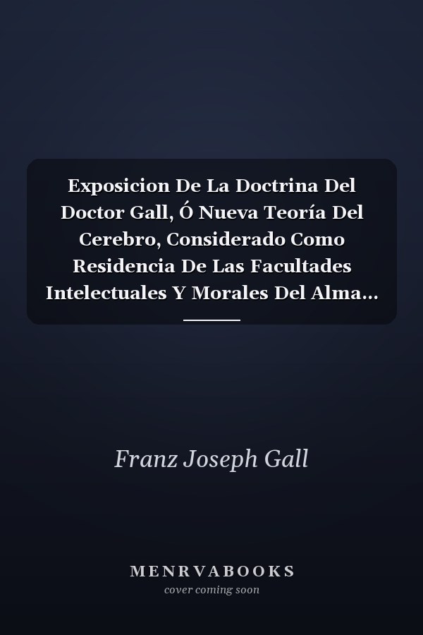 Exposicion De La Doctrina Del Doctor Gall, Ó Nueva Teoría Del Cerebro, Considerado Como Residencia De Las Facultades Intelectuales Y Morales Del Alma...