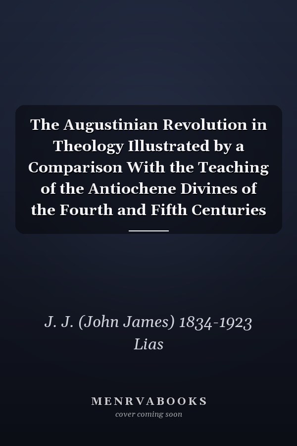 The Augustinian Revolution in Theology Illustrated by a Comparison With the Teaching of the Antiochene Divines of the Fourth and Fifth Centuries