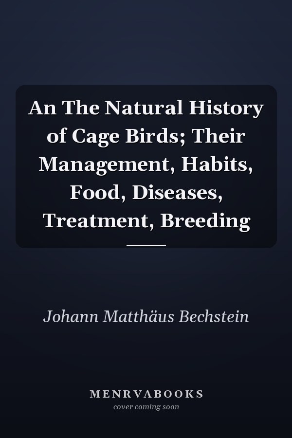 An The Natural History of Cage Birds; Their Management, Habits, Food, Diseases, Treatment, Breeding