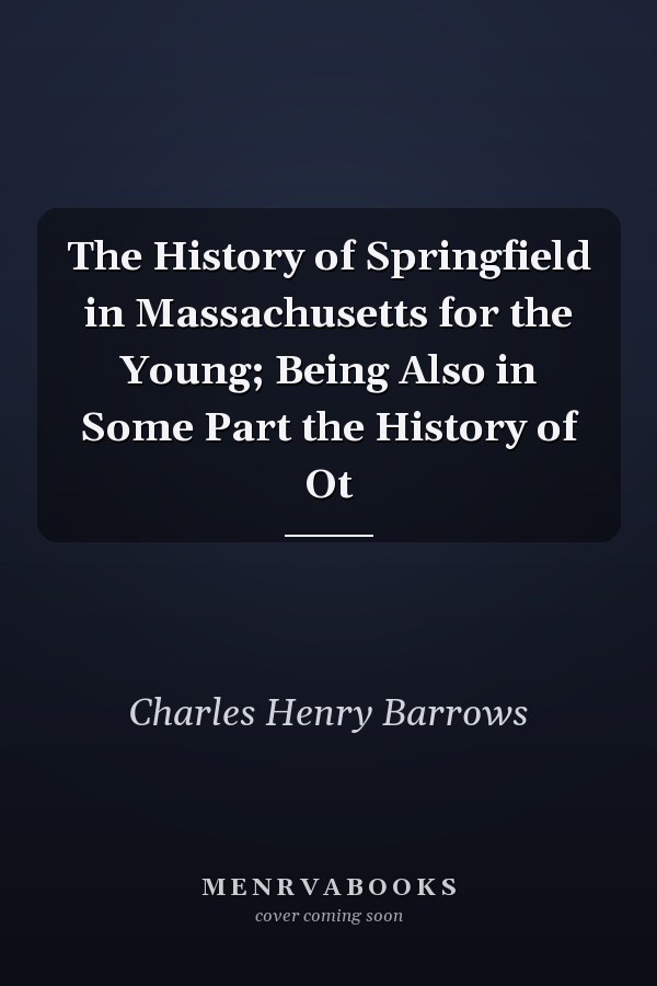 The History of Springfield in Massachusetts for the Young; Being Also in Some Part the History of Ot