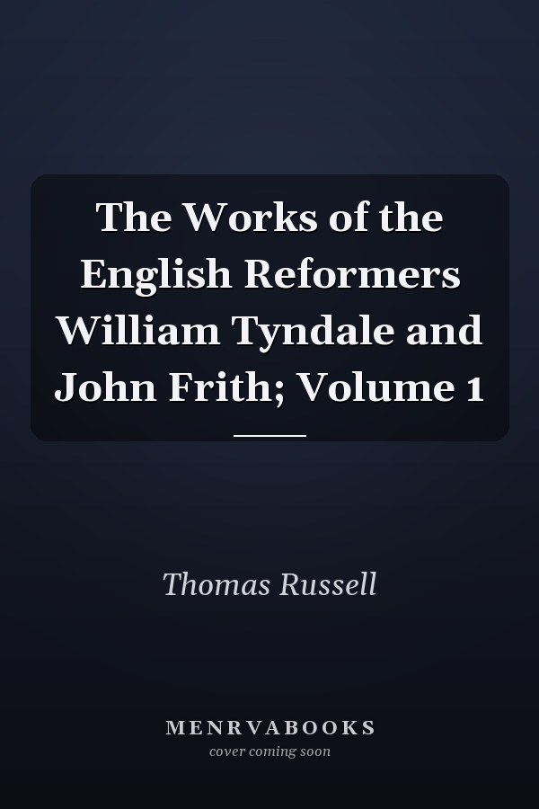 The Works of the English Reformers William Tyndale and John Frith; Volume 1