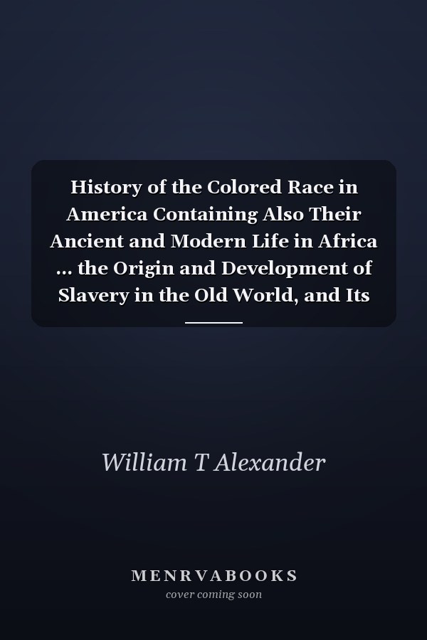 History of the Colored Race in America Containing Also Their Ancient and Modern Life in Africa ... the Origin and Development of Slavery in the Old World, and Its Introduction on the American Continent: the Slave Trade: Slavery ...: the Civil War, Em