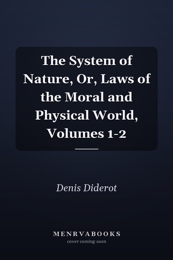 The System of Nature, Or, Laws of the Moral and Physical World, Volumes 1-2