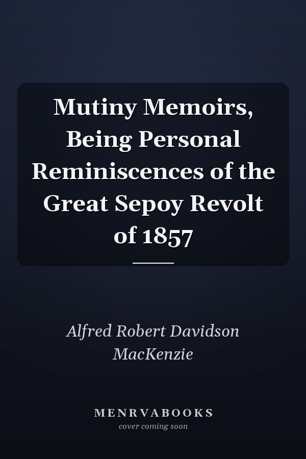 Mutiny Memoirs, Being Personal Reminiscences of the Great Sepoy Revolt of 1857