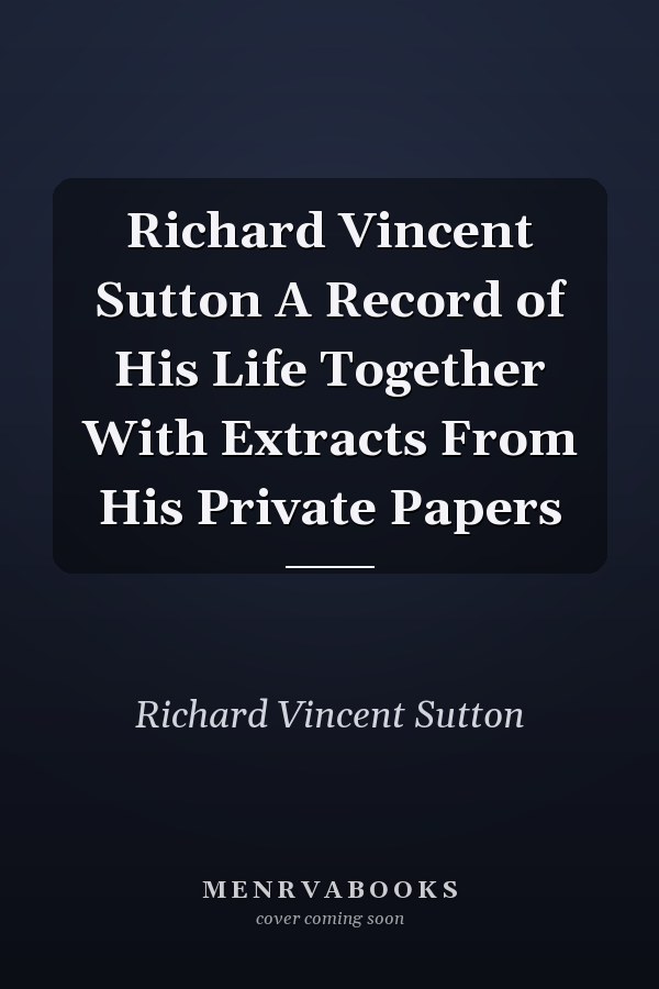 Richard Vincent Sutton A Record of His Life Together With Extracts From His Private Papers