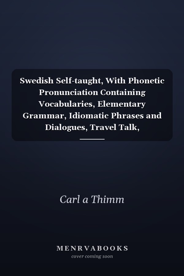 Swedish Self-taught, With Phonetic Pronunciation Containing Vocabularies, Elementary Grammar, Idiomatic Phrases and Dialogues, Travel Talk, Photography, Cycling, Fishing, Shooting