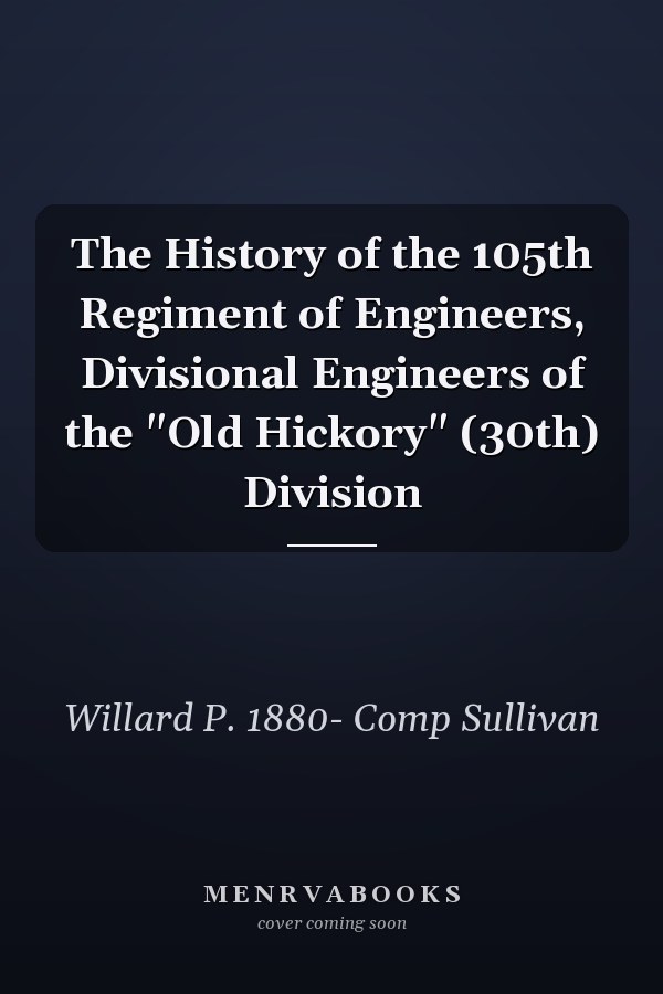 The History of the 105th Regiment of Engineers, Divisional Engineers of the "Old Hickory" (30th) Division