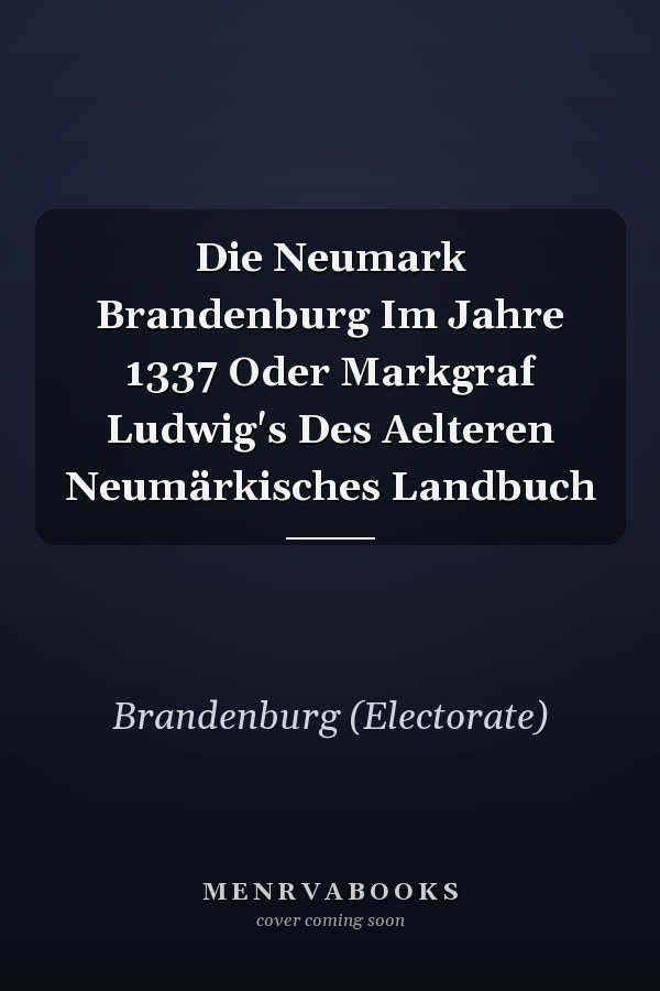 Die Neumark Brandenburg Im Jahre 1337 Oder Markgraf Ludwig's Des Aelteren Neumärkisches Landbuch