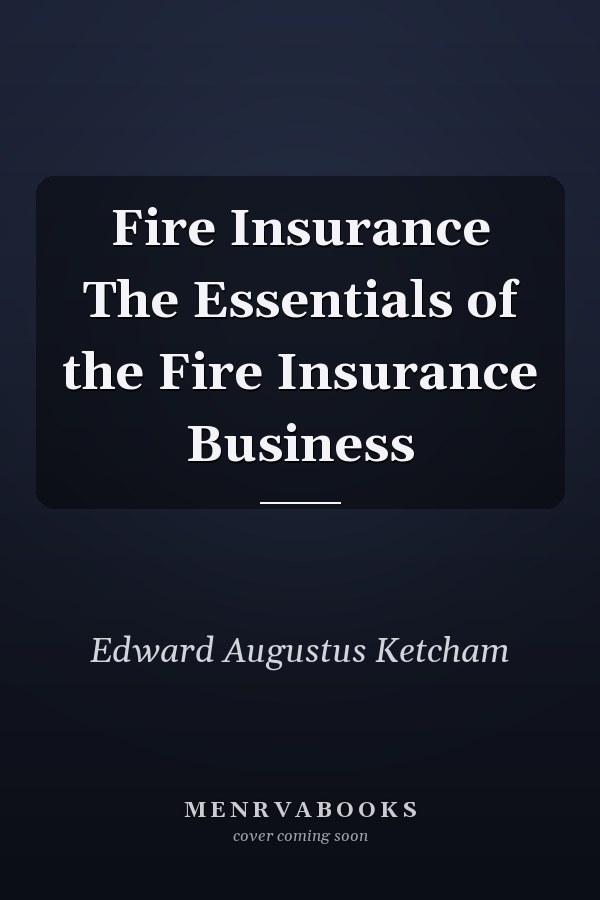 Fire Insurance The Essentials of the Fire Insurance Business