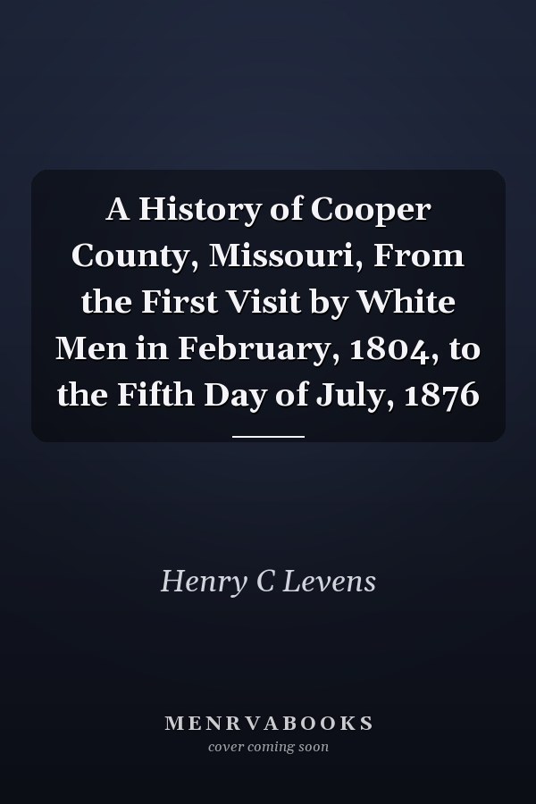 A History of Cooper County, Missouri, From the First Visit by White Men in February, 1804, to the Fifth Day of July, 1876