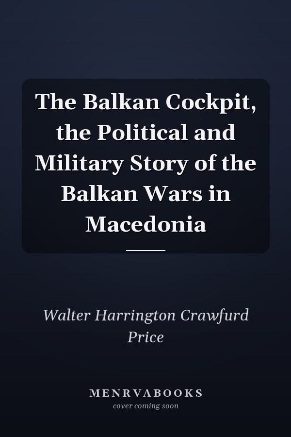 The Balkan Cockpit, the Political and Military Story of the Balkan Wars in Macedonia
