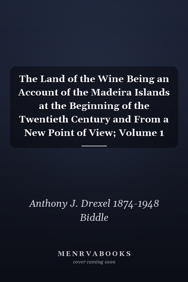The Land of the Wine Being an Account of the Madeira Islands at the Beginning of the Twentieth Century and From a New Point of View; Volume 1