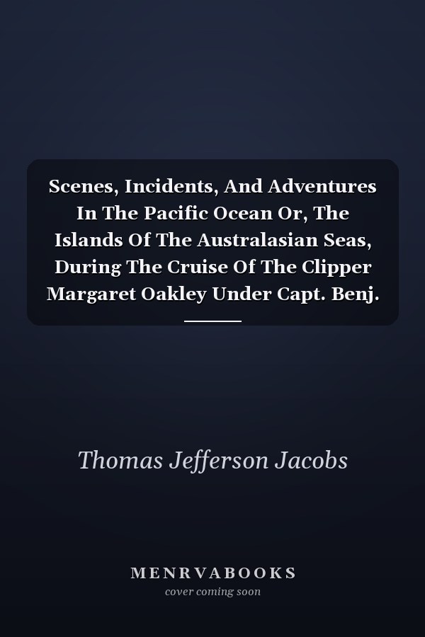 Scenes, Incidents, And Adventures In The Pacific Ocean Or, The Islands Of The Australasian Seas, During The Cruise Of The Clipper Margaret Oakley Under Capt. Benj. Morrell