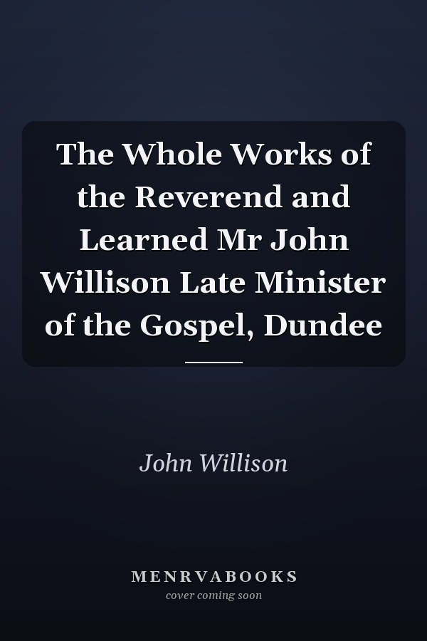 The Whole Works of the Reverend and Learned Mr John Willison Late Minister of the Gospel, Dundee