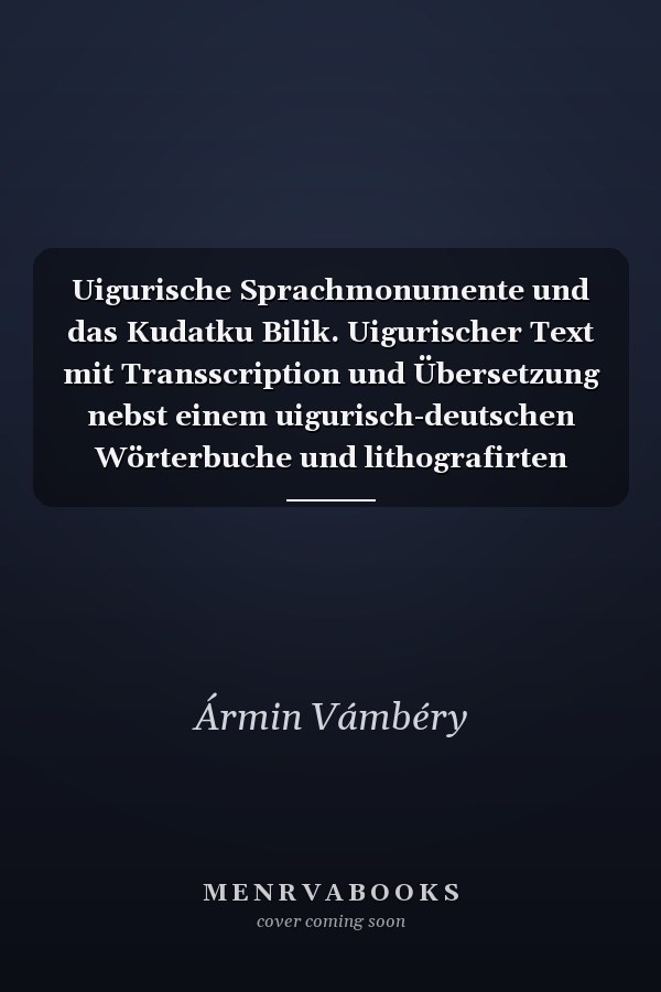 Uigurische Sprachmonumente und das Kudatku Bilik. Uigurischer Text mit Transscription und Übersetzung nebst einem uigurisch-deutschen Wörterbuche und lithografirten Facsimile aus dem Originaltexte des Kudatku Bilik