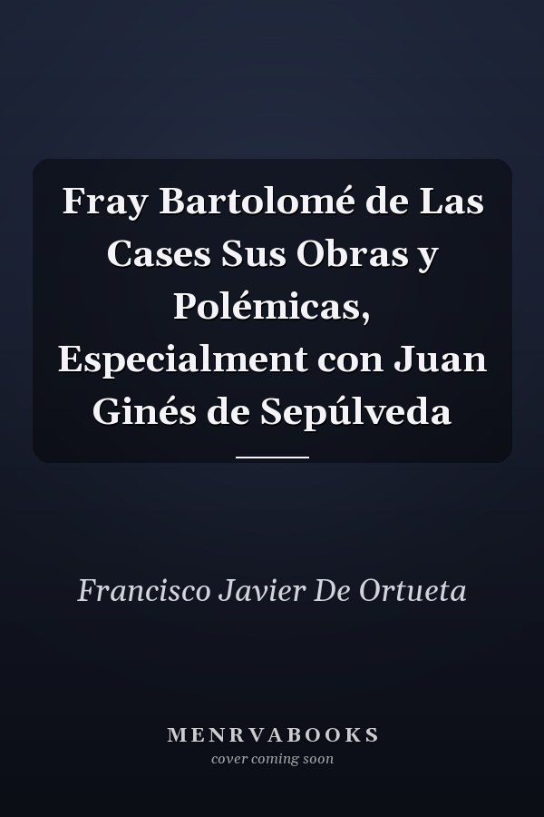 Fray Bartolomé de Las Cases Sus Obras y Polémicas, Especialment con Juan Ginés de Sepúlveda