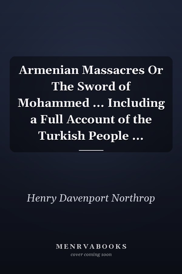 Armenian Massacres Or The Sword of Mohammed ... Including a Full Account of the Turkish People ...