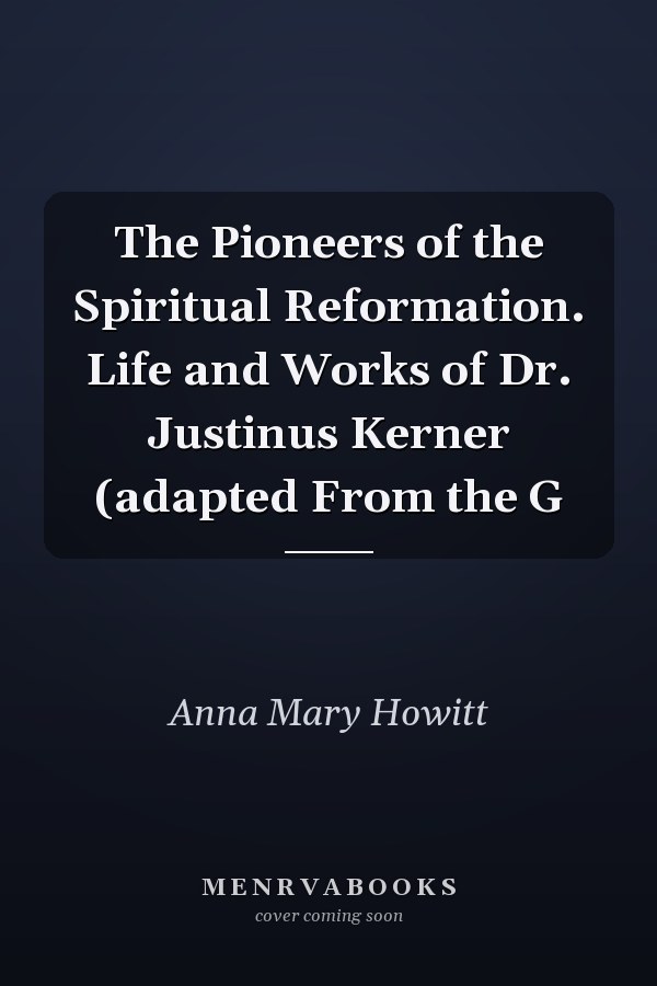 The Pioneers of the Spiritual Reformation. Life and Works of Dr. Justinus Kerner (adapted From the G
