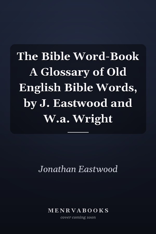The Bible Word-Book A Glossary of Old English Bible Words, by J. Eastwood and W.a. Wright
