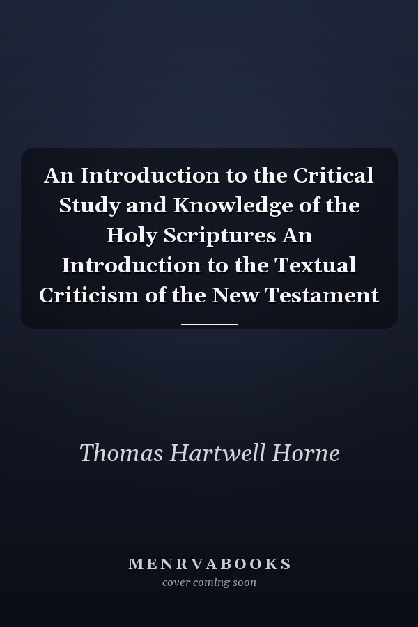 An Introduction to the Critical Study and Knowledge of the Holy Scriptures An Introduction to the Textual Criticism of the New Testament