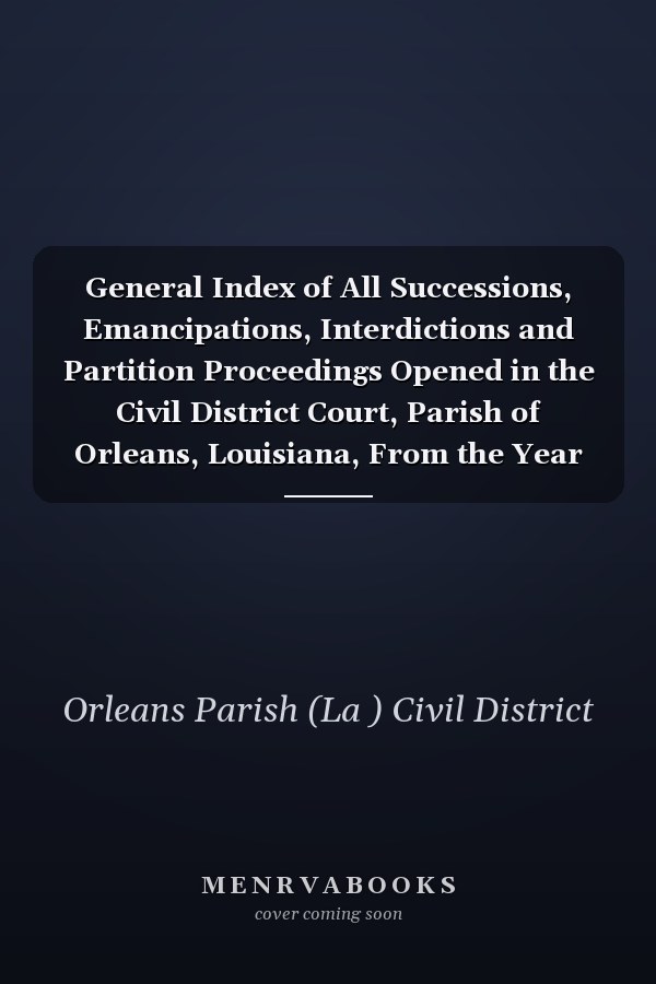General Index of All Successions, Emancipations, Interdictions and Partition Proceedings Opened in the Civil District Court, Parish of Orleans, Louisiana, From the Year 1805 To