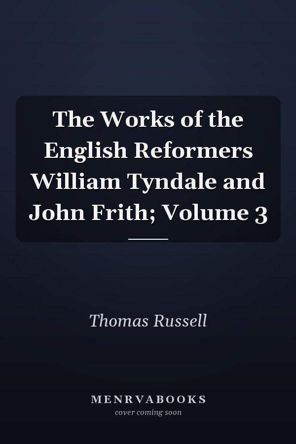 The Works of the English Reformers William Tyndale and John Frith; Volume 3