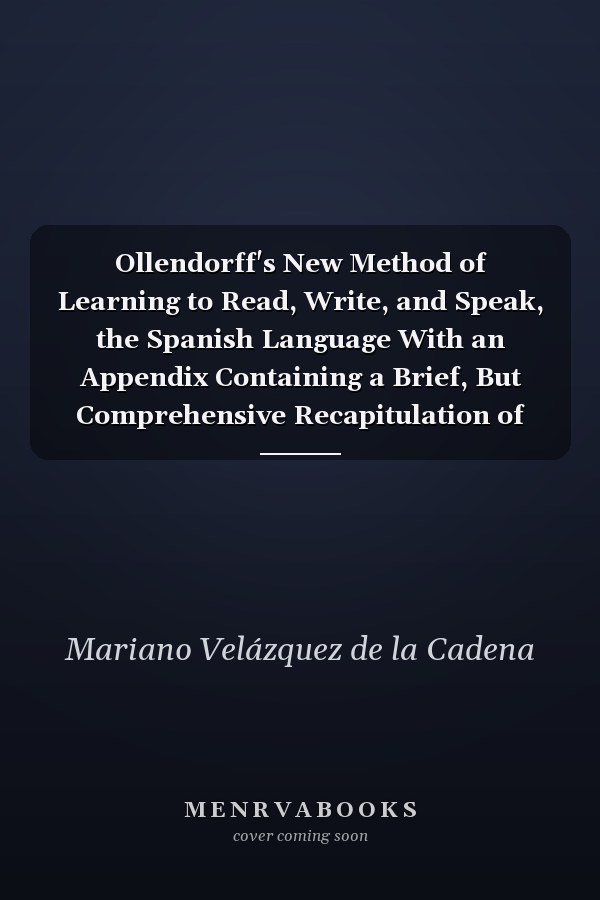 Ollendorff's New Method of Learning to Read, Write, and Speak, the Spanish Language With an Appendix Containing a Brief, But Comprehensive Recapitulation of the Rules, As Well As of All the Verbs, Both Regular and Irregular, So As to Render Their Use Eas