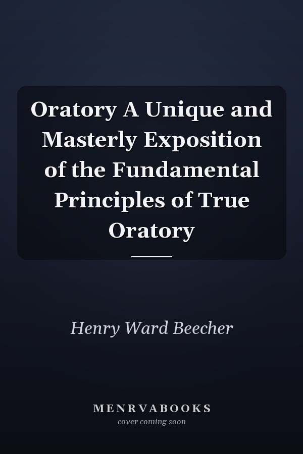 Oratory A Unique and Masterly Exposition of the Fundamental Principles of True Oratory