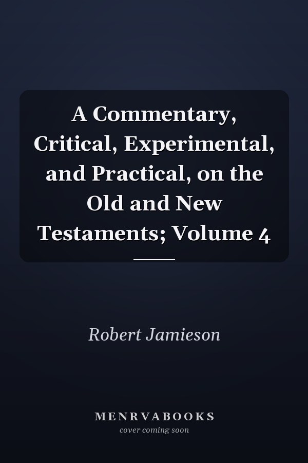 A Commentary, Critical, Experimental, and Practical, on the Old and New Testaments; Volume 4