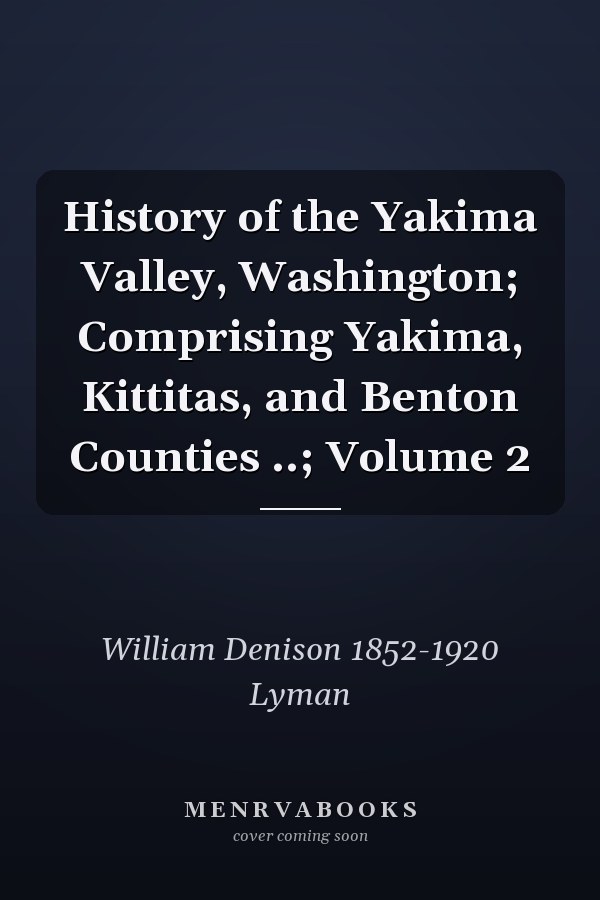 History of the Yakima Valley, Washington; Comprising Yakima, Kittitas, and Benton Counties ..; Volume 2