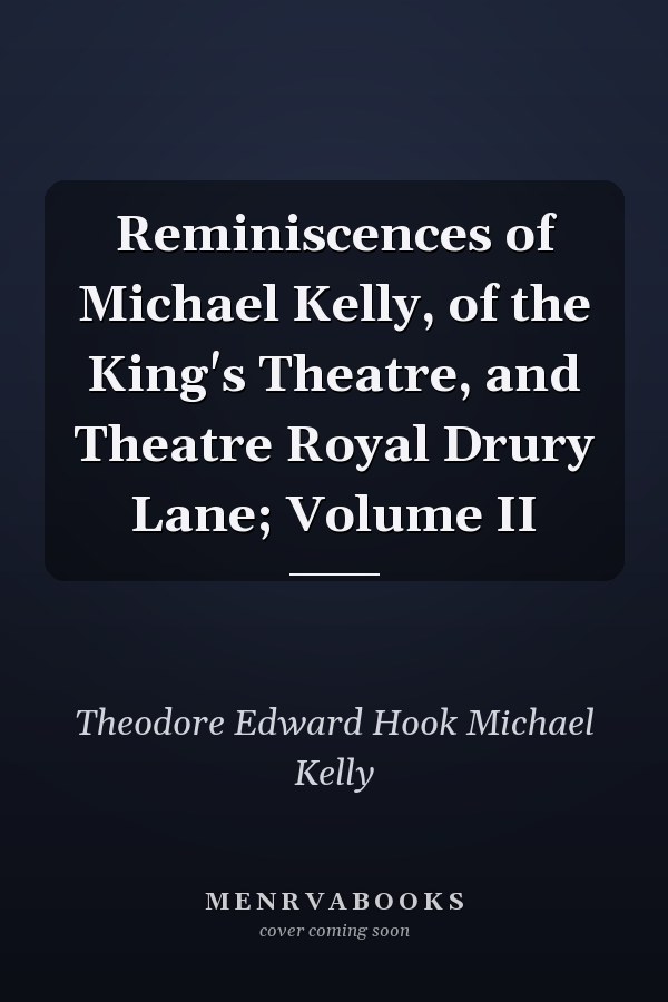 Reminiscences of Michael Kelly, of the King's Theatre, and Theatre Royal Drury Lane; Volume II