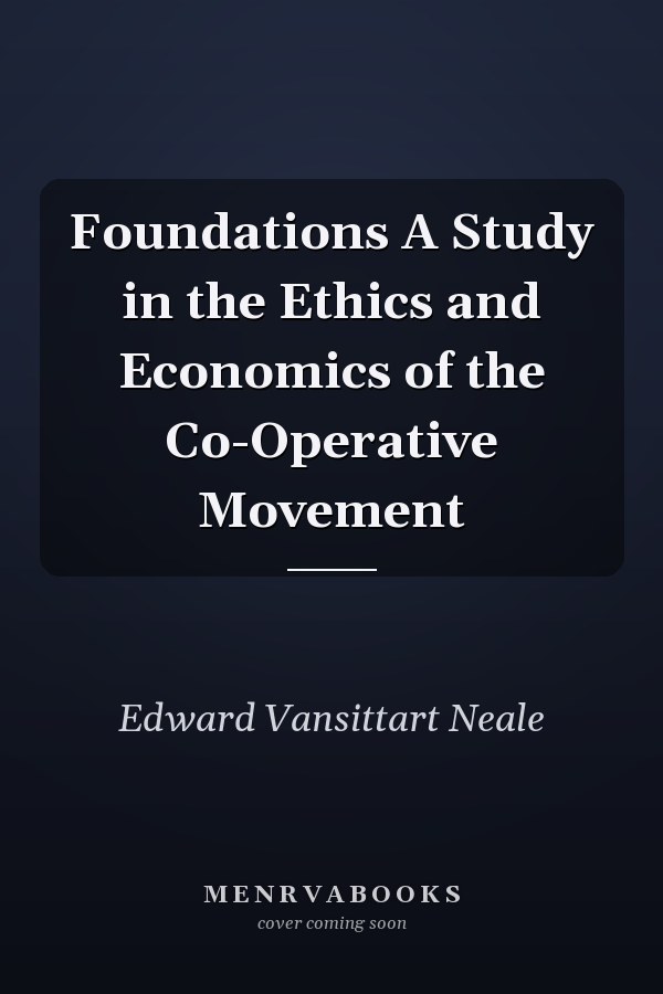 Foundations A Study in the Ethics and Economics of the Co-Operative Movement