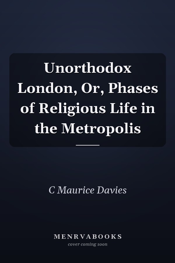 Unorthodox London, Or, Phases of Religious Life in the Metropolis