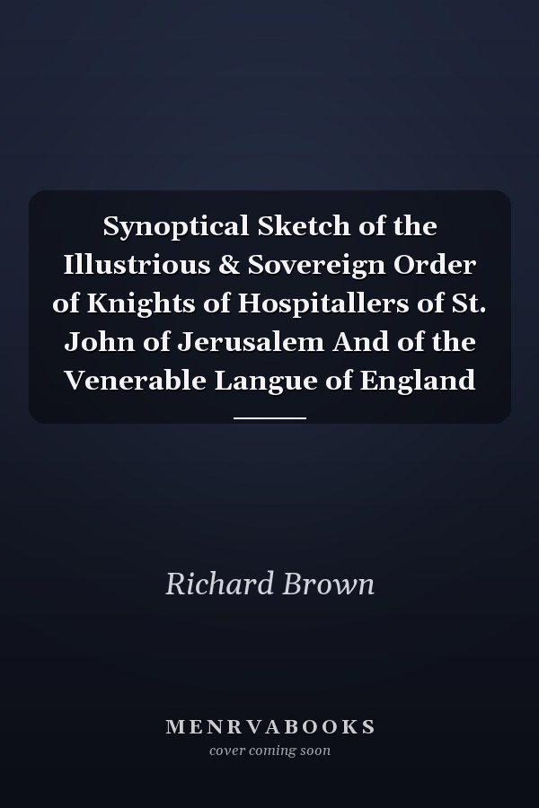 Synoptical Sketch of the Illustrious & Sovereign Order of Knights of Hospitallers of St. John of Jerusalem And of the Venerable Langue of England