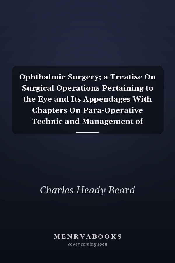 Ophthalmic Surgery; a Treatise On Surgical Operations Pertaining to the Eye and Its Appendages With Chapters On Para-Operative Technic and Management of Instruments