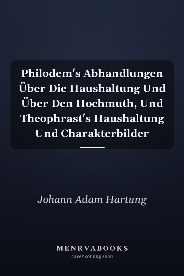 Philodem's Abhandlungen Über Die Haushaltung Und Über Den Hochmuth, Und Theophrast's Haushaltung Und Charakterbilder