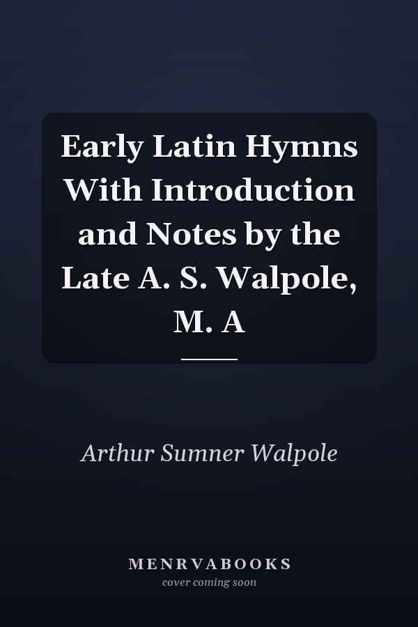 Early Latin Hymns With Introduction and Notes by the Late A. S. Walpole, M. A