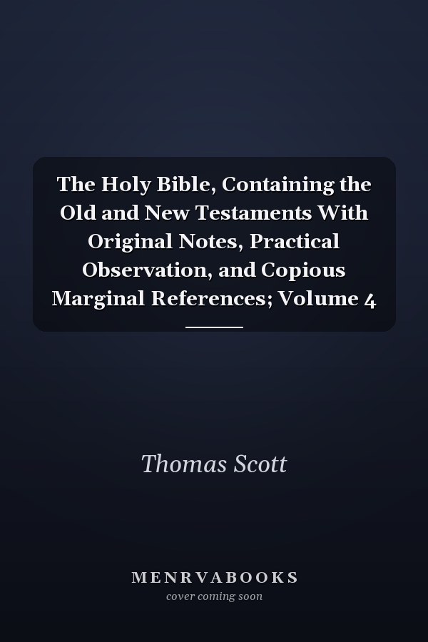 The Holy Bible, Containing the Old and New Testaments With Original Notes, Practical Observation, and Copious Marginal References; Volume 4
