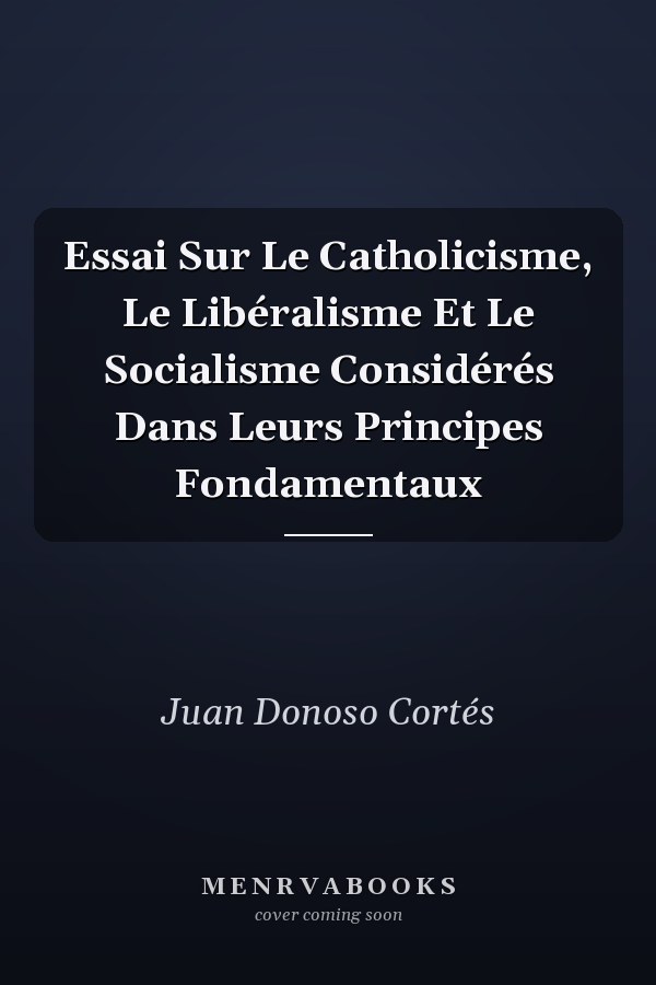 Essai Sur Le Catholicisme, Le Libéralisme Et Le Socialisme Considérés Dans Leurs Principes Fondamentaux