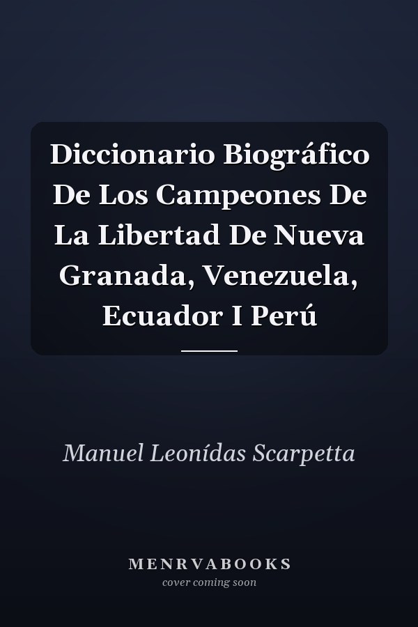 Diccionario Biográfico De Los Campeones De La Libertad De Nueva Granada, Venezuela, Ecuador I Perú