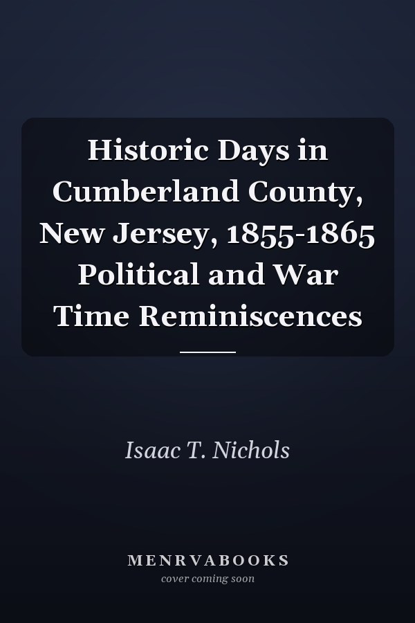 Historic Days in Cumberland County, New Jersey, 1855-1865 Political and War Time Reminiscences
