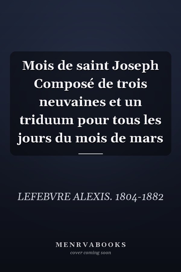 Mois de saint Joseph Composé de trois neuvaines et un triduum pour tous les jours du mois de mars