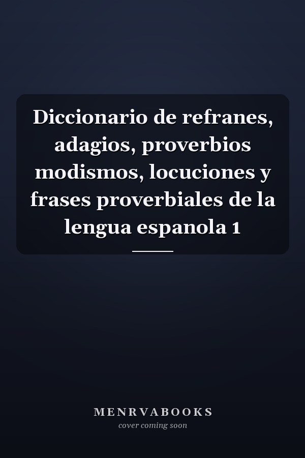 Diccionario de refranes, adagios, proverbios modismos, locuciones y frases proverbiales de la lengua espanola 1