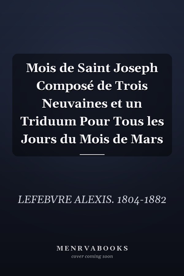 Mois de Saint Joseph Composé de Trois Neuvaines et un Triduum Pour Tous les Jours du Mois de Mars