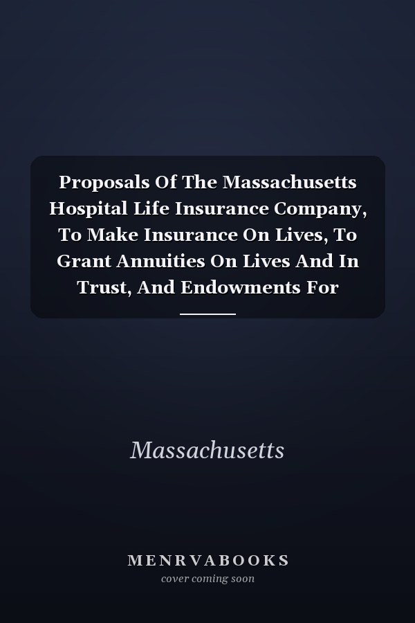 Proposals Of The Massachusetts Hospital Life Insurance Company, To Make Insurance On Lives, To Grant Annuities On Lives And In Trust, And Endowments For Children June 2, 1830.: Office No. 50 State Street, Boston