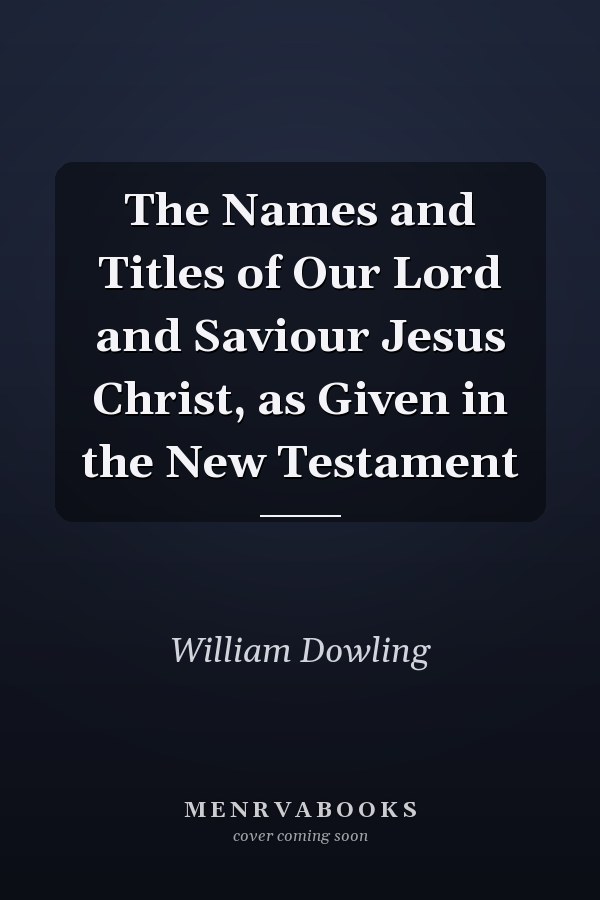 The Names and Titles of Our Lord and Saviour Jesus Christ, as Given in the New Testament