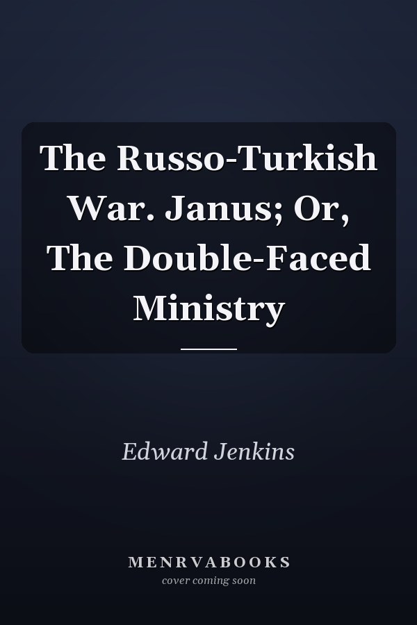 The Russo-Turkish War. Janus; Or, The Double-Faced Ministry