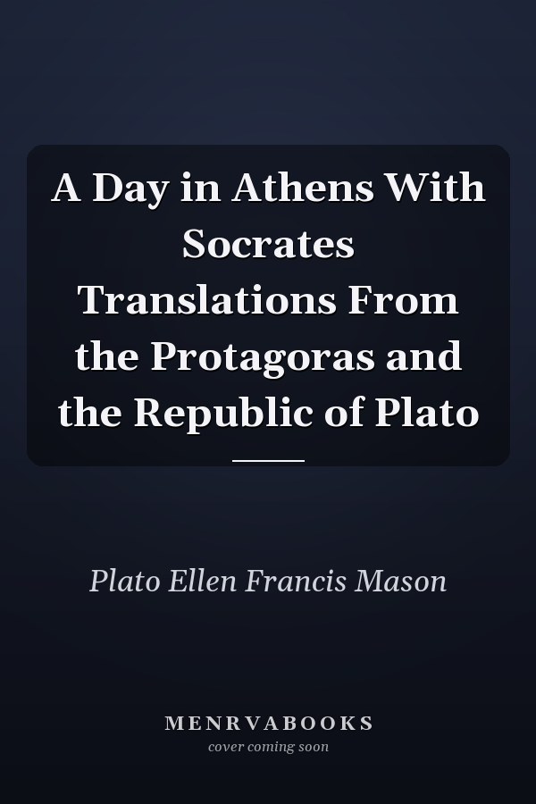 A Day in Athens With Socrates Translations From the Protagoras and the Republic of Plato