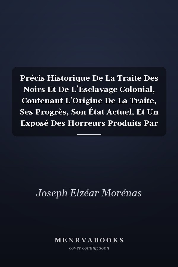 Précis Historique De La Traite Des Noirs Et De L'Esclavage Colonial, Contenant L'Origine De La Traite, Ses Progrès, Son État Actuel, Et Un Exposé Des Horreurs Produits Par Le Despotisme Des Colons